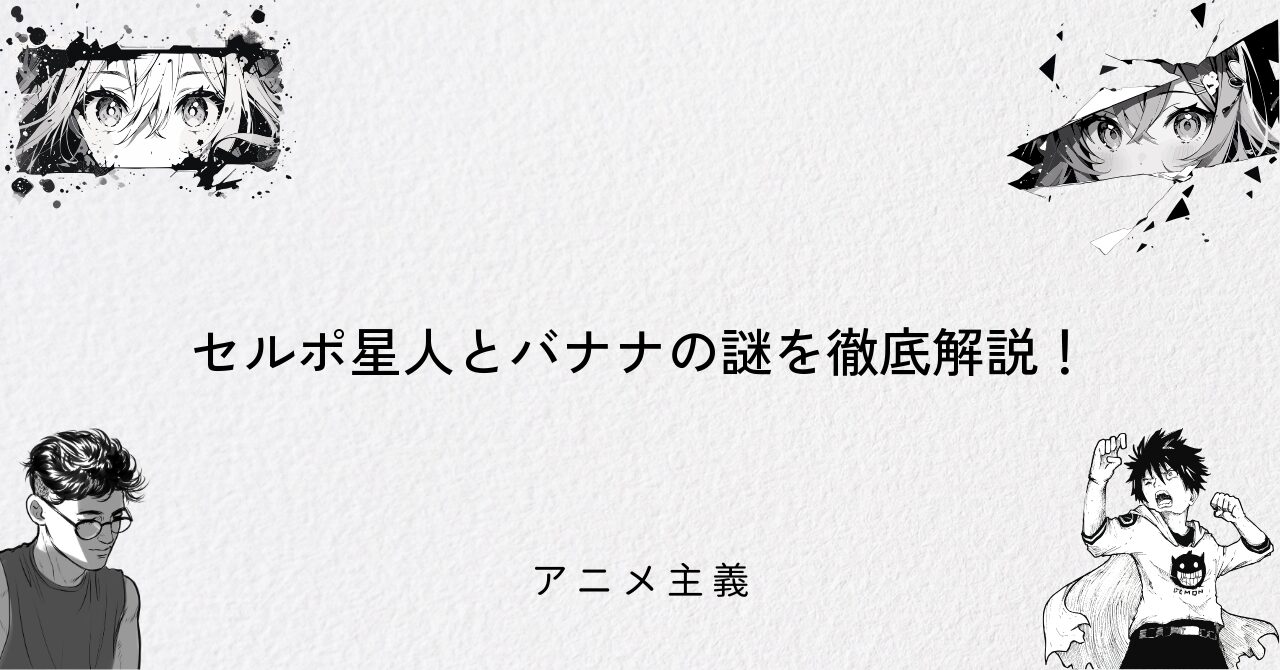 セルポ星人とバナナの謎を徹底解説!